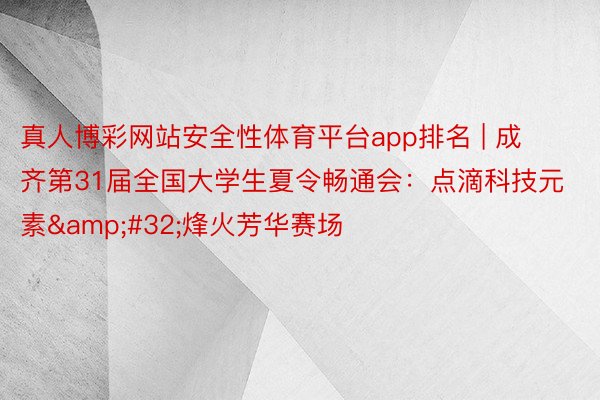 真人博彩网站安全性体育平台app排名 | 成齐第31届全国大学生夏令畅通会：点滴科技元素&#32;烽火芳华赛场