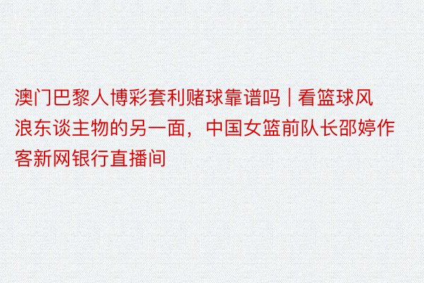 澳门巴黎人博彩套利赌球靠谱吗 | 看篮球风浪东谈主物的另一面，中国女篮前队长邵婷作客新网银行直播间