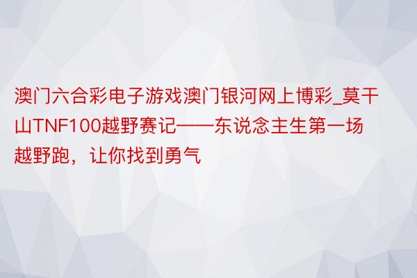 澳门六合彩电子游戏澳门银河网上博彩_莫干山TNF100越野赛记——东说念主生第一场越野跑，让你找到勇气