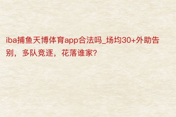 iba捕鱼天博体育app合法吗_场均30+外助告别，多队竞逐，花落谁家？