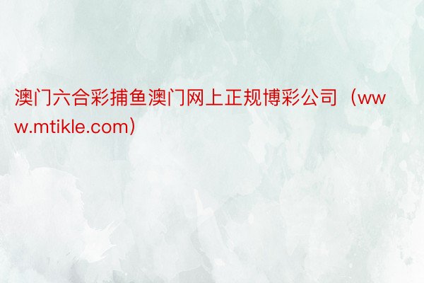 澳门六合彩捕鱼澳门网上正规博彩公司（www.mtikle.com）