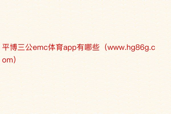 平博三公emc体育app有哪些（www.hg86g.com）