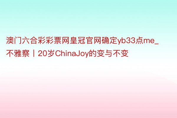 澳门六合彩彩票网皇冠官网确定yb33点me_不雅察丨20岁ChinaJoy的变与不变