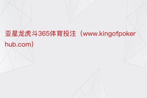 亚星龙虎斗365体育投注（www.kingofpokerhub.com）