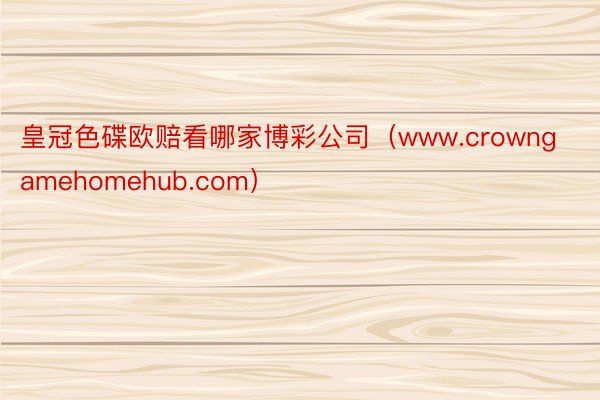 皇冠色碟欧赔看哪家博彩公司（www.crowngamehomehub.com）