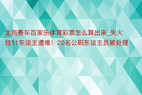 北京赛车百家乐体育彩票怎么算出来_失火致11东谈主遭难！20名公职东谈主员被处理