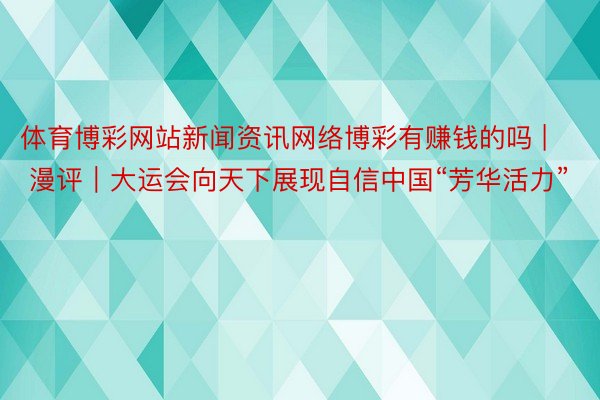 体育博彩网站新闻资讯网络博彩有赚钱的吗 | 漫评｜大运会向天下展现自信中国“芳华活力”