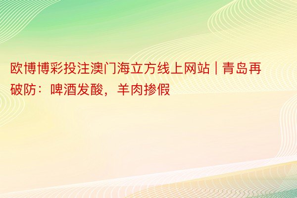 欧博博彩投注澳门海立方线上网站 | 青岛再破防：啤酒发酸，羊肉掺假