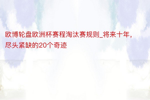 欧博轮盘欧洲杯赛程淘汰赛规则_将来十年，尽头紧缺的20个奇迹