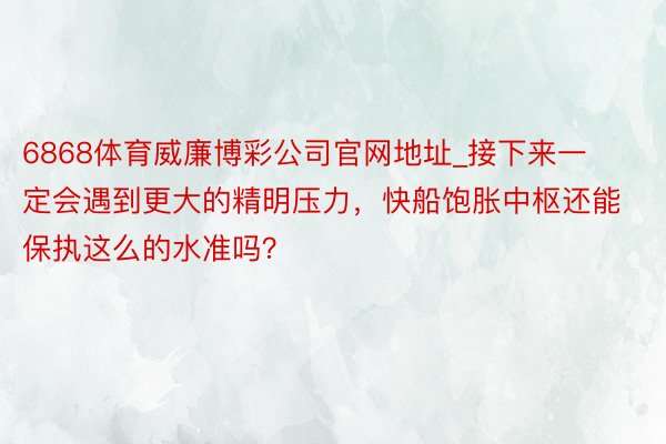 6868体育威廉博彩公司官网地址_接下来一定会遇到更大的精明压力，快船饱胀中枢还能保执这么的水准吗？