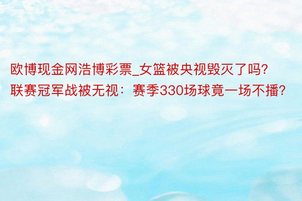 欧博现金网浩博彩票_女篮被央视毁灭了吗？联赛冠军战被无视：赛季330场球竟一场不播？