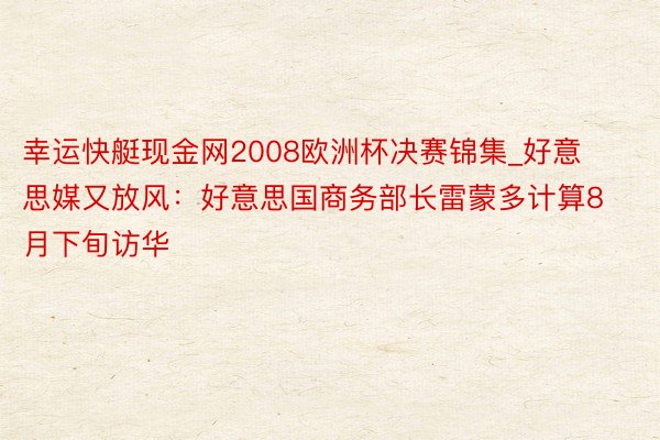 幸运快艇现金网2008欧洲杯决赛锦集_好意思媒又放风：好意思国商务部长雷蒙多计算8月下旬访华