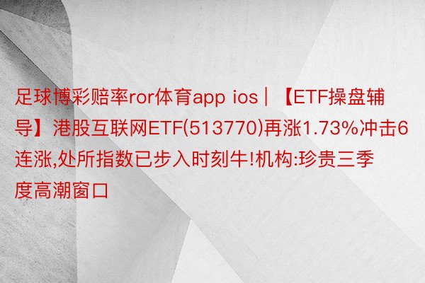 足球博彩赔率ror体育app ios | 【ETF操盘辅导】港股互联网ETF(513770)再涨1.73%冲击6连涨，处所指数已步入时刻牛!机构:珍贵三季度高潮窗口