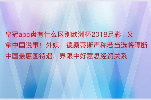 皇冠abc盘有什么区别欧洲杯2018足彩 | 又拿中国说事！外媒：德桑蒂斯声称若当选将隔断中国最惠国待遇，界限中好意思经贸关系