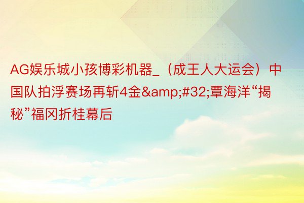 AG娱乐城小孩博彩机器_（成王人大运会）中国队拍浮赛场再斩4金&#32;覃海洋“揭秘”福冈折桂幕后