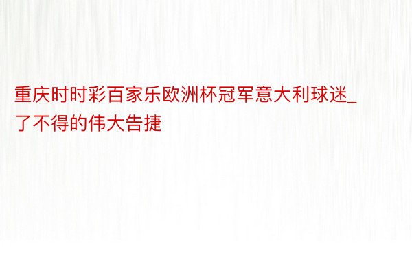 重庆时时彩百家乐欧洲杯冠军意大利球迷_了不得的伟大告捷