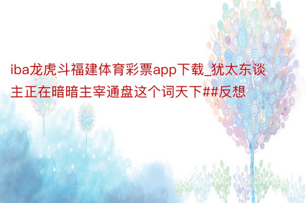 iba龙虎斗福建体育彩票app下载_犹太东谈主正在暗暗主宰通盘这个词天下##反想