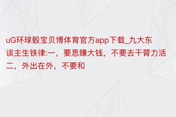 uG环球骰宝贝博体育官方app下载_九大东谈主生铁律:一，要思赚大钱，不要去干膂力活二，外出在外，不要和