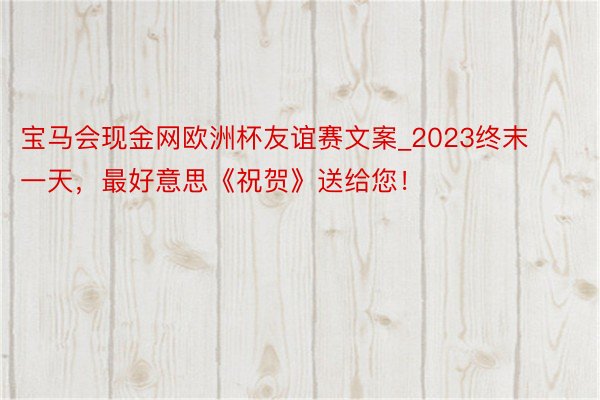 宝马会现金网欧洲杯友谊赛文案_2023终末一天，最好意思《祝贺》送给您！