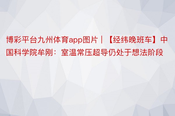 博彩平台九州体育app图片 | 【经纬晚班车】中国科学院牟刚：室温常压超导仍处于想法阶段