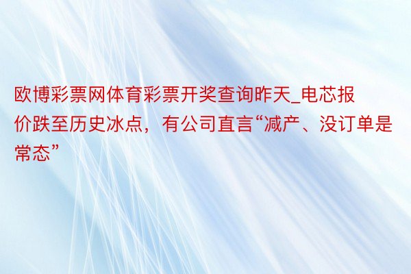 欧博彩票网体育彩票开奖查询昨天_电芯报价跌至历史冰点，有公司直言“减产、没订单是常态”