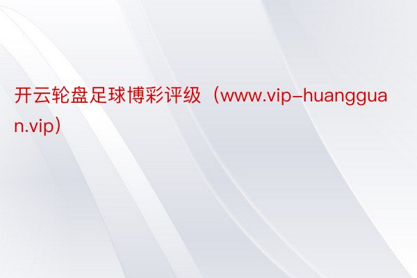 开云轮盘足球博彩评级（www.vip-huangguan.vip）