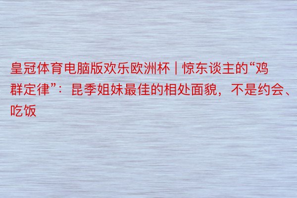 皇冠体育电脑版欢乐欧洲杯 | 惊东谈主的“鸡群定律”：昆季姐妹最佳的相处面貌，不是约会、吃饭