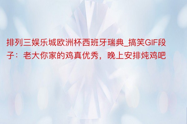 排列三娱乐城欧洲杯西班牙瑞典_搞笑GIF段子：老大你家的鸡真优秀，晚上安排炖鸡吧