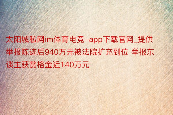 太阳城私网im体育电竞-app下载官网_提供举报陈迹后940万元被法院扩充到位 举报东谈主获赏格金近140万元