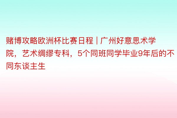 赌博攻略欧洲杯比赛日程 | 广州好意思术学院，艺术绸缪专科，5个同班同学毕业9年后的不同东谈主生