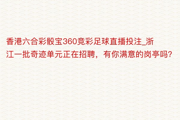 香港六合彩骰宝360竞彩足球直播投注_浙江一批奇迹单元正在招聘，有你满意的岗亭吗？