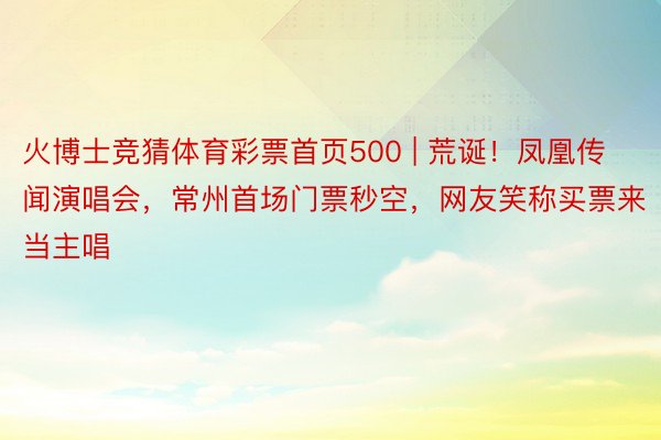 火博士竞猜体育彩票首页500 | 荒诞！凤凰传闻演唱会，常州首场门票秒空，网友笑称买票来当主唱