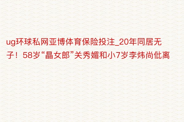 ug环球私网亚博体育保险投注_20年同居无子！58岁“晶女郎”关秀媚和小7岁李炜尚仳离