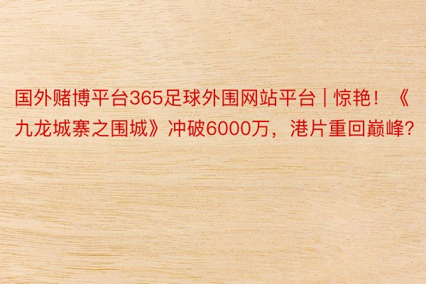 国外赌博平台365足球外围网站平台 | 惊艳！《九龙城寨之围城》冲破6000万，港片重回巅峰？