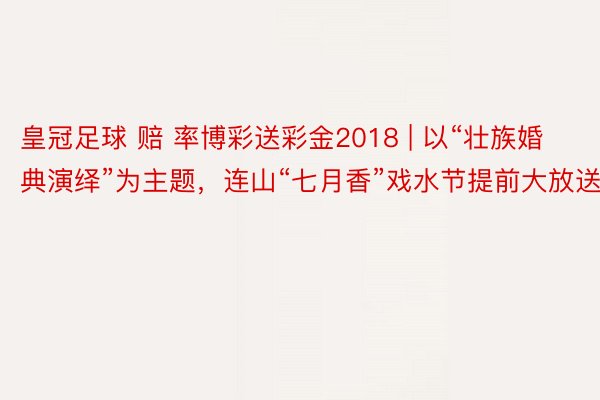 皇冠足球 赔 率博彩送彩金2018 | 以“壮族婚典演绎”为主题，连山“七月香”戏水节提前大放送