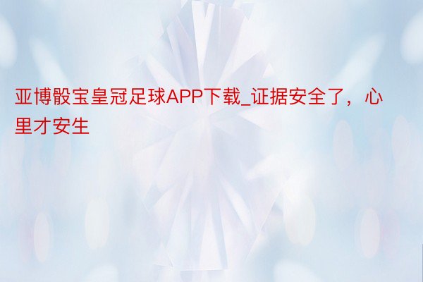 亚博骰宝皇冠足球APP下载_证据安全了，心里才安生