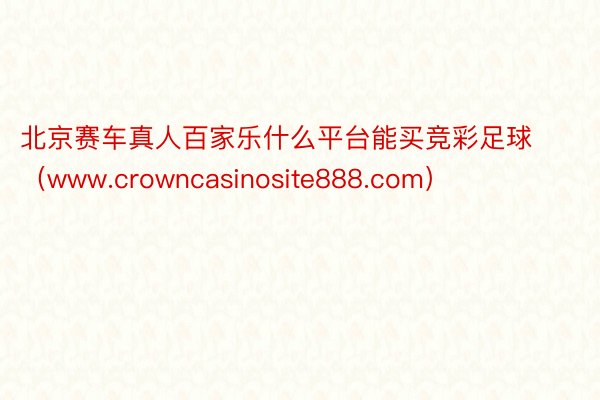 北京赛车真人百家乐什么平台能买竞彩足球（www.crowncasinosite888.com）