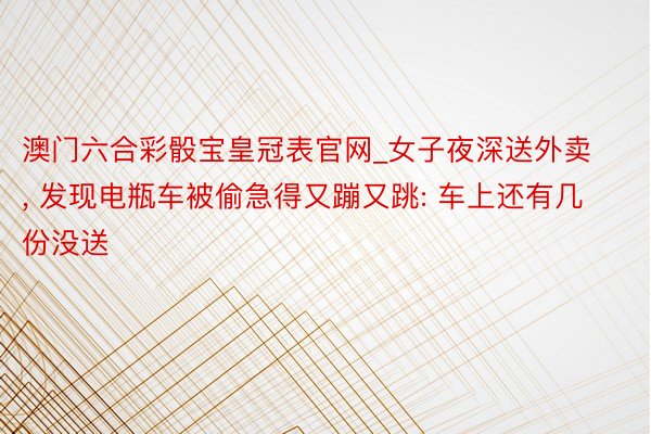 澳门六合彩骰宝皇冠表官网_女子夜深送外卖， 发现电瓶车被偷急得又蹦又跳: 车上还有几份没送