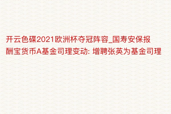 开云色碟2021欧洲杯夺冠阵容_国寿安保报酬宝货币A基金司理变动: 增聘张英为基金司理