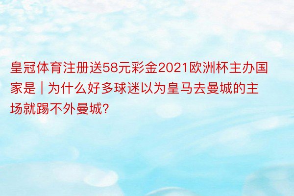 皇冠体育注册送58元彩金2021欧洲杯主办国家是 | 为什么好多球迷以为皇马去曼城的主场就踢不外曼城？