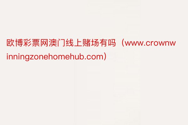 欧博彩票网澳门线上赌场有吗（www.crownwinningzonehomehub.com）