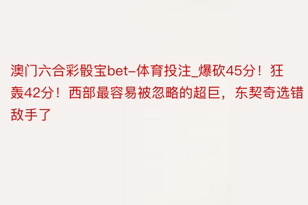 澳门六合彩骰宝bet-体育投注_爆砍45分！狂轰42分！西部最容易被忽略的超巨，东契奇选错敌手了