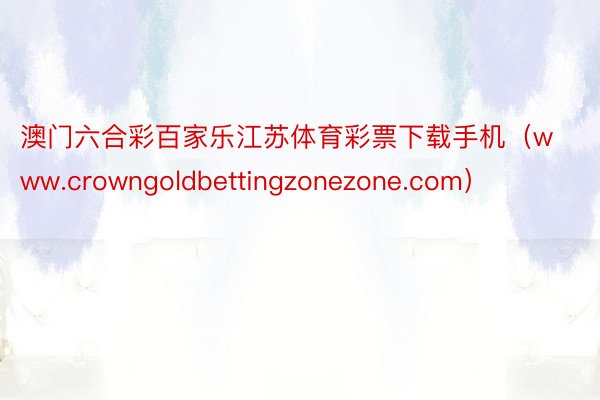 澳门六合彩百家乐江苏体育彩票下载手机（www.crowngoldbettingzonezone.com）