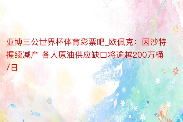 亚博三公世界杯体育彩票吧_欧佩克：因沙特握续减产 各人原油供应缺口将逾越200万桶/日