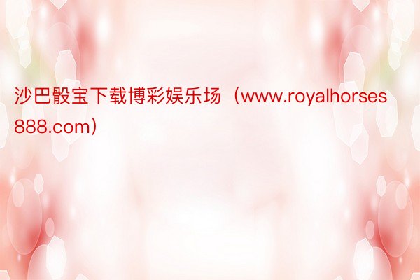 沙巴骰宝下载博彩娱乐场（www.royalhorses888.com）