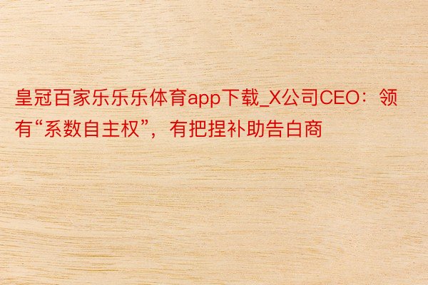 皇冠百家乐乐乐体育app下载_X公司CEO：领有“系数自主权”，有把捏补助告白商