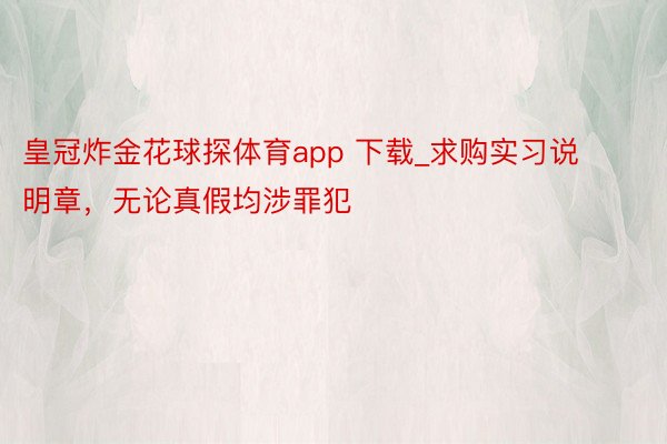 皇冠炸金花球探体育app 下载_求购实习说明章，无论真假均涉罪犯