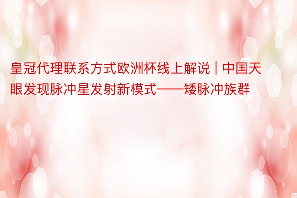 皇冠代理联系方式欧洲杯线上解说 | 中国天眼发现脉冲星发射新模式——矮脉冲族群