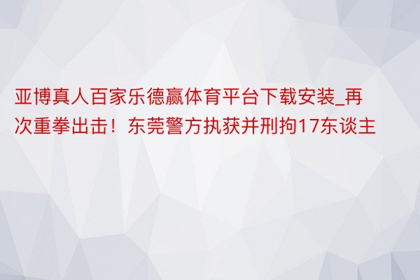 亚博真人百家乐德赢体育平台下载安装_再次重拳出击！东莞警方执获并刑拘17东谈主