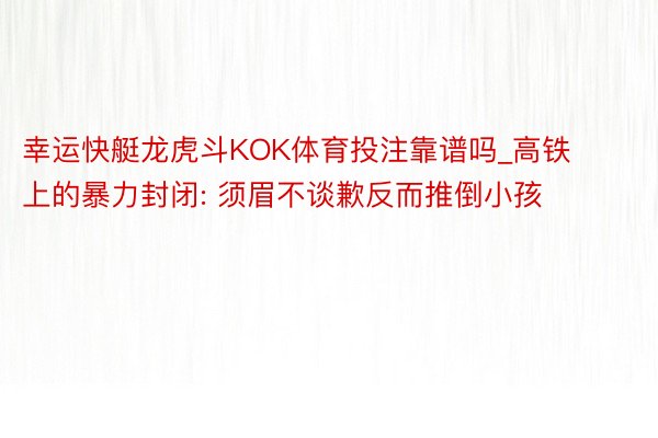 幸运快艇龙虎斗KOK体育投注靠谱吗_高铁上的暴力封闭: 须眉不谈歉反而推倒小孩